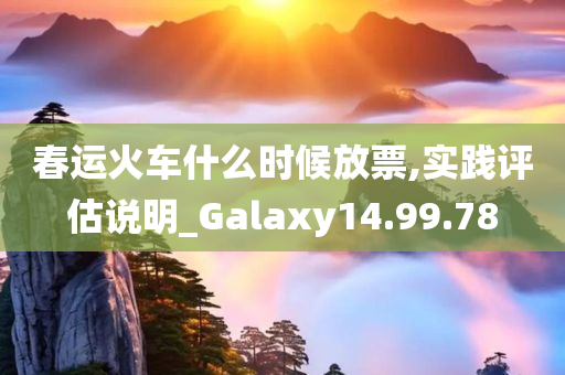 春运火车什么时候放票,实践评估说明_Galaxy14.99.78