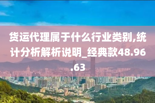 货运代理属于什么行业类别,统计分析解析说明_经典款48.96.63