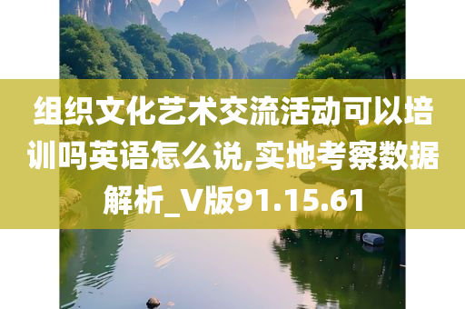 组织文化艺术交流活动可以培训吗英语怎么说,实地考察数据解析_V版91.15.61