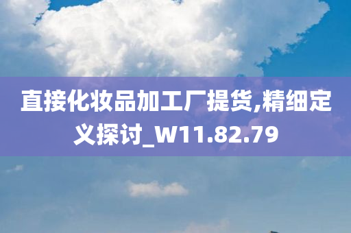 直接化妆品加工厂提货,精细定义探讨_W11.82.79