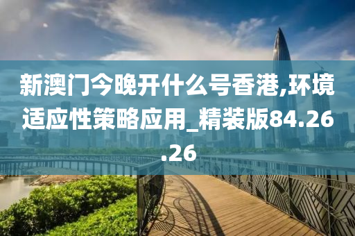 新澳门今晚开什么号香港,环境适应性策略应用_精装版84.26.26