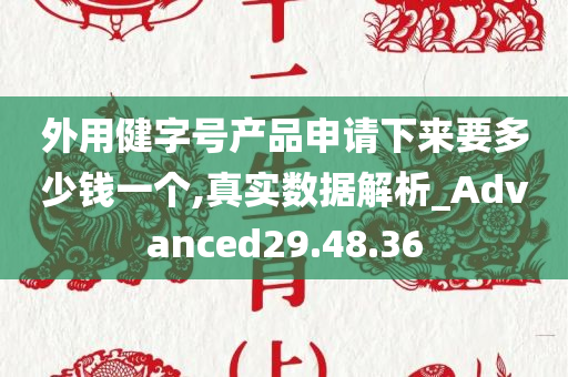 外用健字号产品申请下来要多少钱一个,真实数据解析_Advanced29.48.36