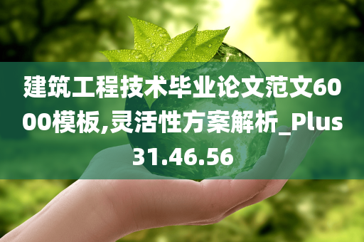 建筑工程技术毕业论文范文6000模板,灵活性方案解析_Plus31.46.56