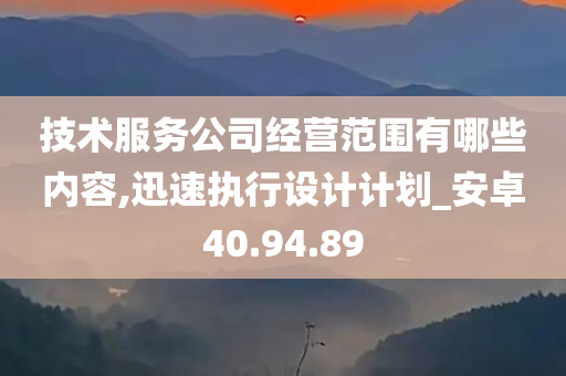 技术服务公司经营范围有哪些内容,迅速执行设计计划_安卓40.94.89