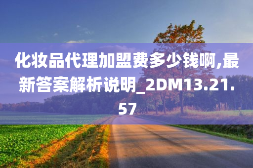 化妆品代理加盟费多少钱啊,最新答案解析说明_2DM13.21.57