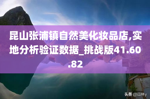 昆山张浦镇自然美化妆品店,实地分析验证数据_挑战版41.60.82