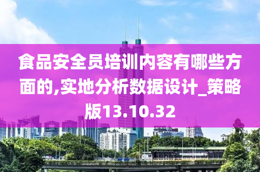 食品安全员培训内容有哪些方面的,实地分析数据设计_策略版13.10.32