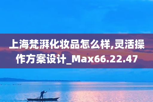 上海梵湃化妆品怎么样,灵活操作方案设计_Max66.22.47