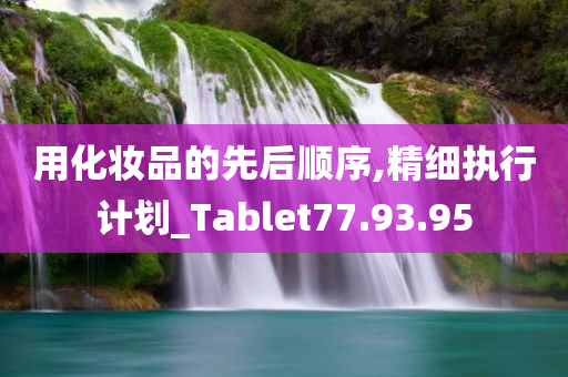 用化妆品的先后顺序,精细执行计划_Tablet77.93.95