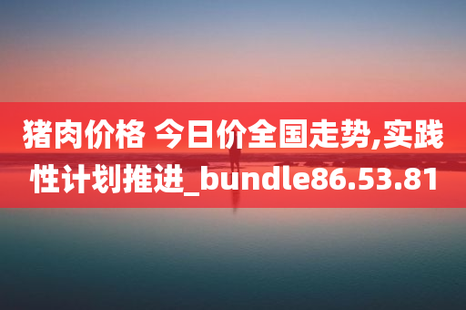 猪肉价格 今日价全国走势,实践性计划推进_bundle86.53.81