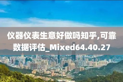 仪器仪表生意好做吗知乎,可靠数据评估_Mixed64.40.27