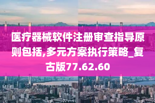 医疗器械软件注册审查指导原则包括,多元方案执行策略_复古版77.62.60