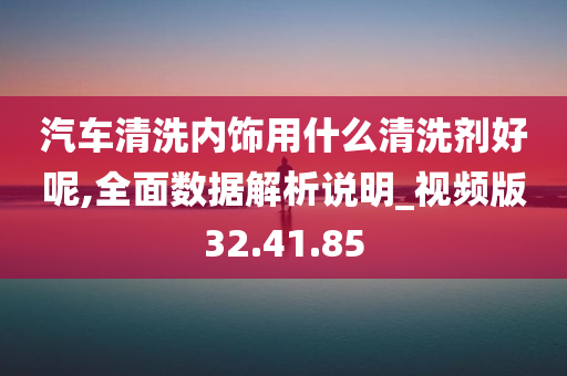 汽车清洗内饰用什么清洗剂好呢,全面数据解析说明_视频版32.41.85