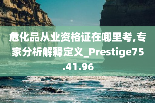 危化品从业资格证在哪里考,专家分析解释定义_Prestige75.41.96