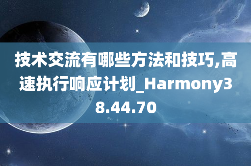 技术交流有哪些方法和技巧,高速执行响应计划_Harmony38.44.70