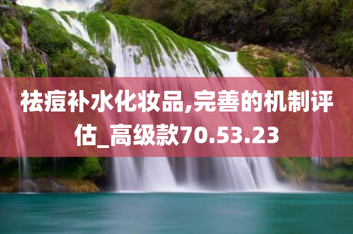 祛痘补水化妆品,完善的机制评估_高级款70.53.23