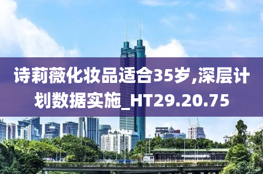 诗莉薇化妆品适合35岁,深层计划数据实施_HT29.20.75