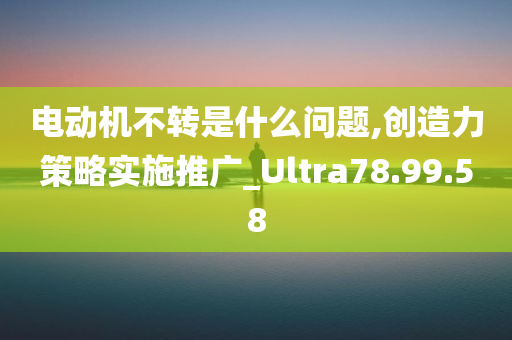 电动机不转是什么问题,创造力策略实施推广_Ultra78.99.58