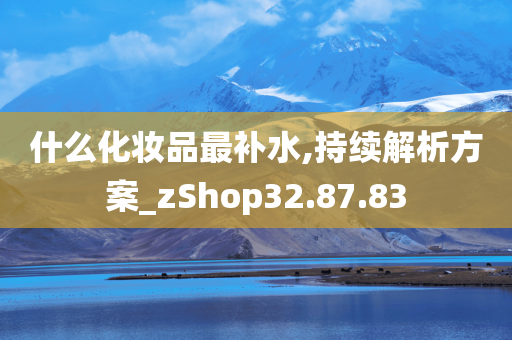 什么化妆品最补水,持续解析方案_zShop32.87.83