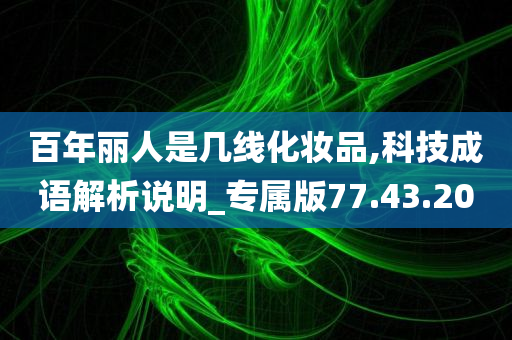 百年丽人是几线化妆品,科技成语解析说明_专属版77.43.20