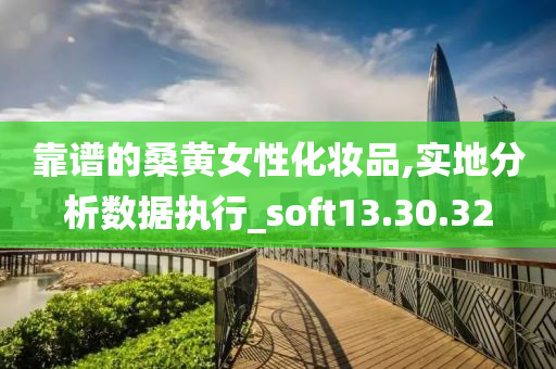 靠谱的桑黄女性化妆品,实地分析数据执行_soft13.30.32