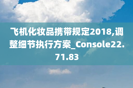 飞机化妆品携带规定2018,调整细节执行方案_Console22.71.83