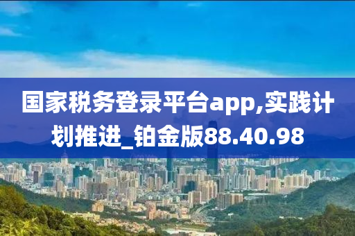 国家税务登录平台app,实践计划推进_铂金版88.40.98