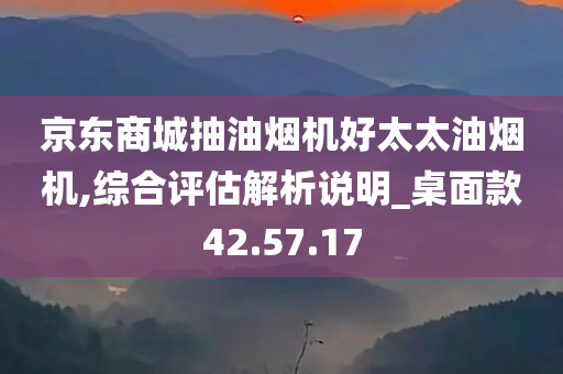 京东商城抽油烟机好太太油烟机,综合评估解析说明_桌面款42.57.17