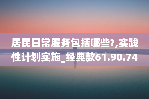 居民日常服务包括哪些?,实践性计划实施_经典款61.90.74