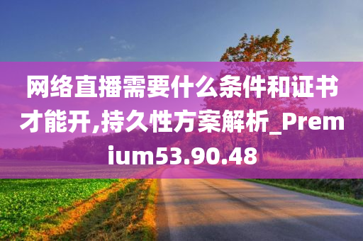 网络直播需要什么条件和证书才能开,持久性方案解析_Premium53.90.48