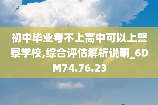 初中毕业考不上高中可以上警察学校,综合评估解析说明_6DM74.76.23