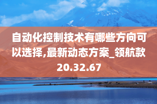 自动化控制技术有哪些方向可以选择,最新动态方案_领航款20.32.67