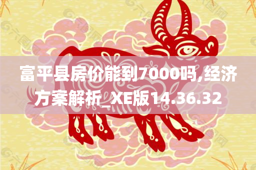 富平县房价能到7000吗,经济方案解析_XE版14.36.32