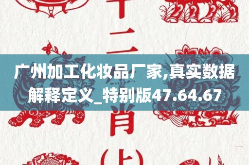 广州加工化妆品厂家,真实数据解释定义_特别版47.64.67