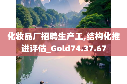 化妆品厂招聘生产工,结构化推进评估_Gold74.37.67