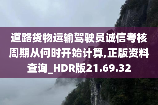 道路货物运输驾驶员诚信考核周期从何时开始计算,正版资料查询_HDR版21.69.32