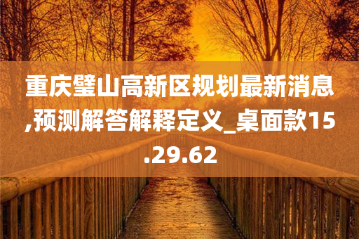 重庆璧山高新区规划最新消息,预测解答解释定义_桌面款15.29.62