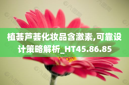 植荟芦荟化妆品含激素,可靠设计策略解析_HT45.86.85