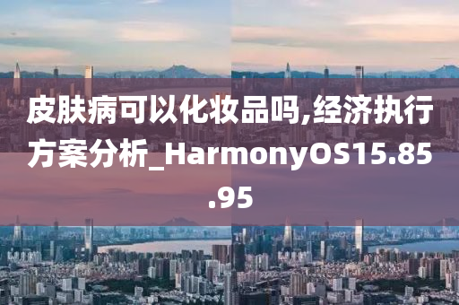 皮肤病可以化妆品吗,经济执行方案分析_HarmonyOS15.85.95