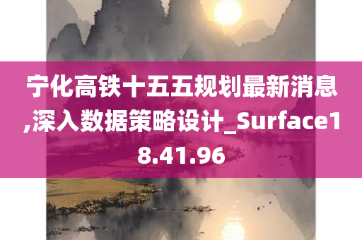 宁化高铁十五五规划最新消息,深入数据策略设计_Surface18.41.96