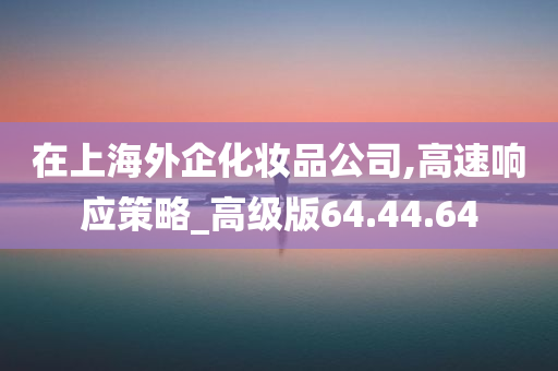 在上海外企化妆品公司,高速响应策略_高级版64.44.64