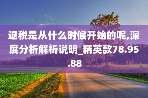 退税是从什么时候开始的呢,深度分析解析说明_精英款78.95.88