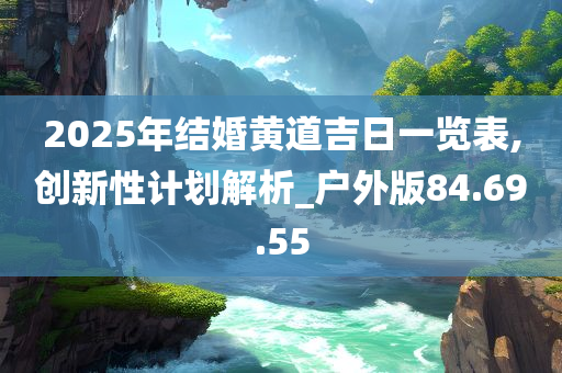 2025年结婚黄道吉日一览表,创新性计划解析_户外版84.69.55