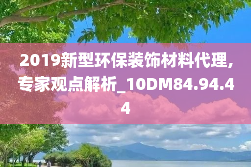 2019新型环保装饰材料代理,专家观点解析_10DM84.94.44