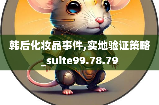 韩后化妆品事件,实地验证策略_suite99.78.79