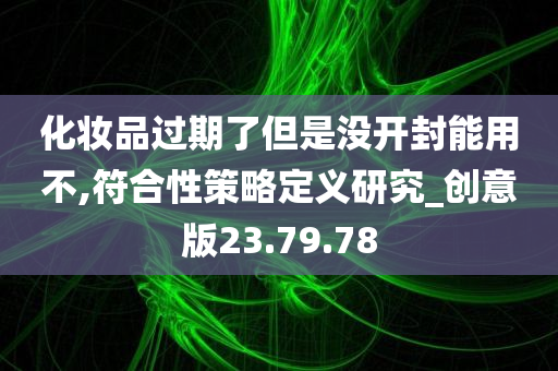 化妆品过期了但是没开封能用不,符合性策略定义研究_创意版23.79.78