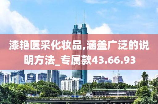 漆艳医采化妆品,涵盖广泛的说明方法_专属款43.66.93