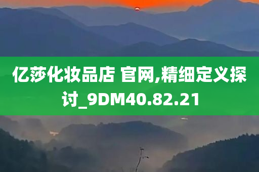 亿莎化妆品店 官网,精细定义探讨_9DM40.82.21