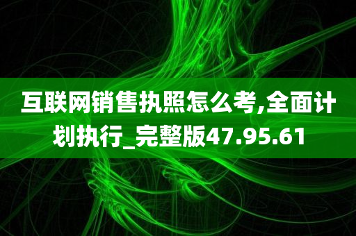 互联网销售执照怎么考,全面计划执行_完整版47.95.61