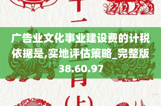 广告业文化事业建设费的计税依据是,实地评估策略_完整版38.60.97